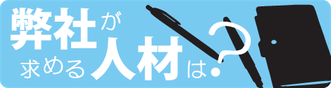 弊社が求めている人材は?